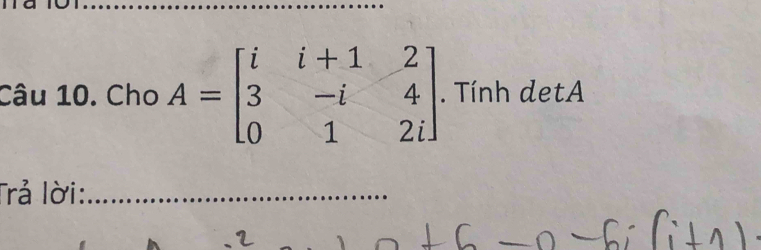 Cho A=beginbmatrix i&i+1&2 3&-i&4 0&1&2iendbmatrix. Tính detA 
Trả lời:_