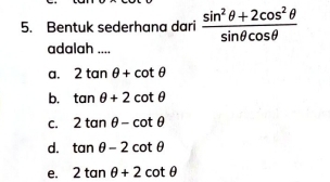 Bentuk sederhana dari  (sin^2θ +2cos^2θ )/sin θ cos θ  
adalah ....
a. 2tan θ +cot θ
b. tan θ +2cot θ
C. 2tan θ -cot θ
d. tan θ -2cot θ
e. 2tan θ +2cot θ