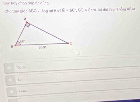 Bạn hãy chọn đáp án đúng.
Cho tam giác ABC vuông tại A có hat B=60°,BC=8cm. Độ dài đoạn thắng AB là
10cm.
6cm.
4cm