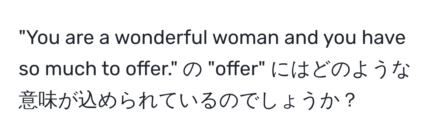 "You are a wonderful woman and you have so much to offer." の "offer" にはどのような意味が込められているのでしょうか？