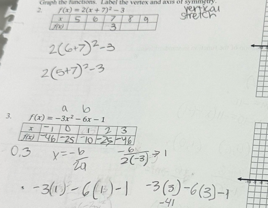 Graph the functions. Label the vertex and axis of symmetry.
2. f(x)=2(x+7)^2-3
-10
3. f(x)=-3x^2-6x-1
−10 -9 8