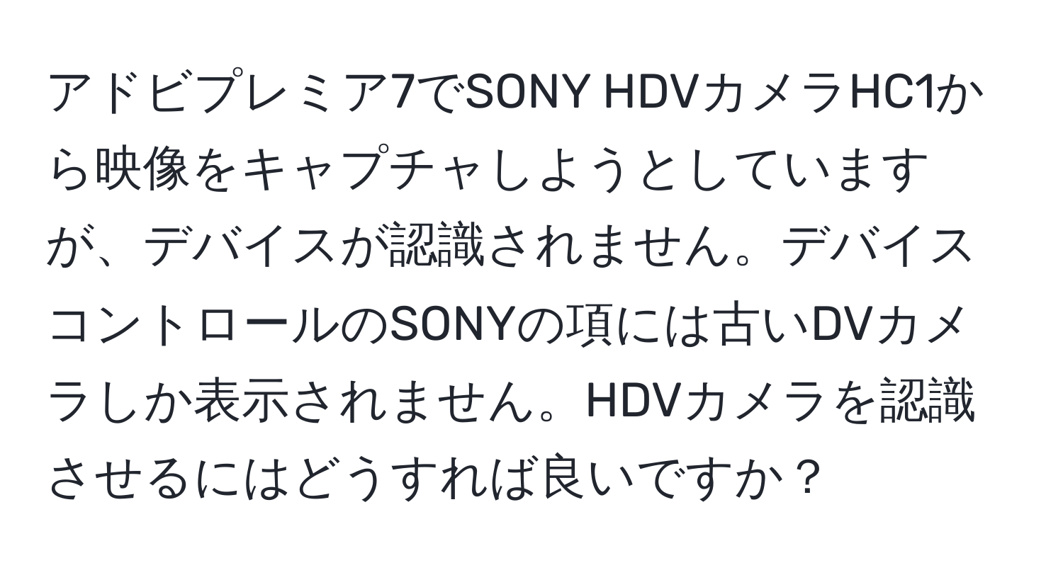 アドビプレミア7でSONY HDVカメラHC1から映像をキャプチャしようとしていますが、デバイスが認識されません。デバイスコントロールのSONYの項には古いDVカメラしか表示されません。HDVカメラを認識させるにはどうすれば良いですか？