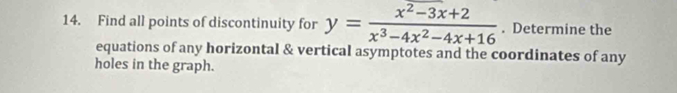 Find all points of discontinuity for y= (x^2-3x+2)/x^3-4x^2-4x+16 . Determine the 
equations of any horizontal & vertical asymptotes and the coordinates of any 
holes in the graph.