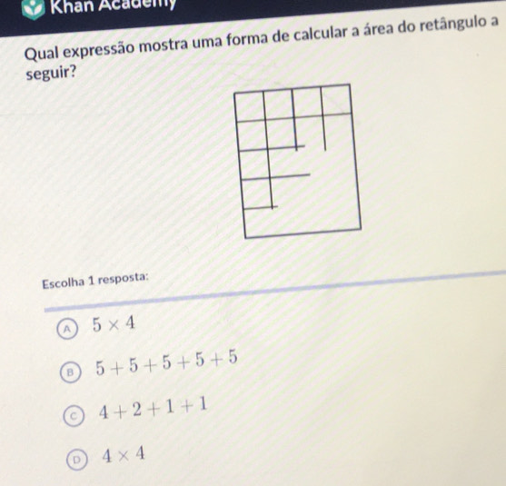 Khan Academy
Qual expressão mostra uma forma de calcular a área do retângulo a
seguir?
Escolha 1 resposta:
a 5* 4
B 5+5+5+5+5
4+2+1+1
D 4* 4