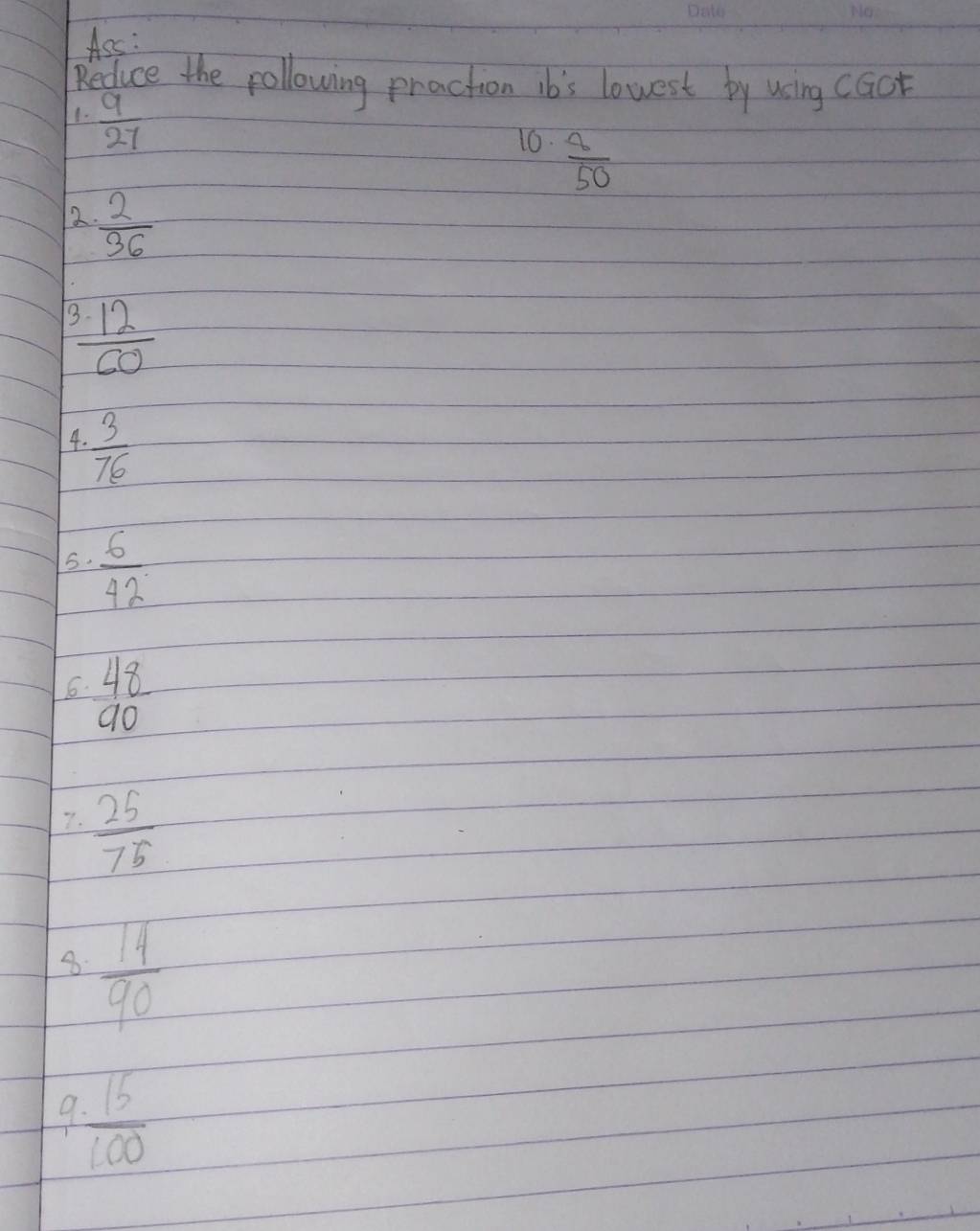 Ass: 
Reduce the pollowing praction ib's lowest by using cact 
1.  9/27 
10.  8/50 
2  2/36 
 3· 12/60 
4.  3/76 
5.  6/42 
6  48/90 
7.  25/75 
8.  14/90 
9  15/100 