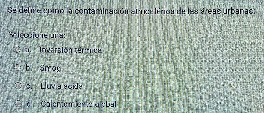 Se define como la contaminación atmosférica de las áreas urbanas:
Seleccione una:
a. Inversión térmica
b. Smog
c. Lluvia ácida
d. Calentamiento global