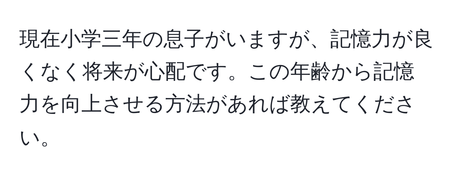 現在小学三年の息子がいますが、記憶力が良くなく将来が心配です。この年齢から記憶力を向上させる方法があれば教えてください。