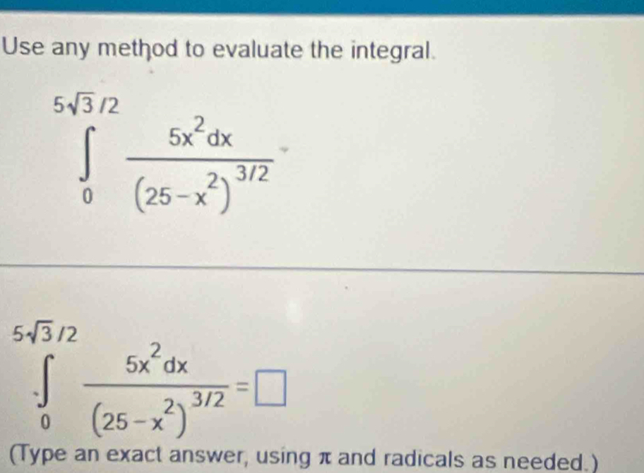 Use any method to evaluate the integral.
∈tlimits _0^((5sqrt(3)/2)frac 5x^2dx)(25-x^2)^3/2
∈tlimits _0^((5sqrt(3)/2)frac 5x^2dx)(25-x^2)^3/2=□
(Type an exact answer, using π and radicals as needed.)