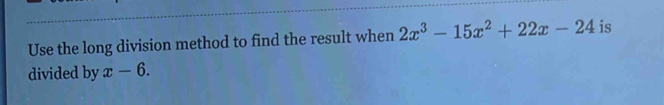 Use the long division method to find the result when 2x^3-15x^2+22x-24 is 
divided by x-6.