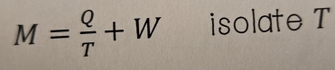 M= Q/T +W isolate T