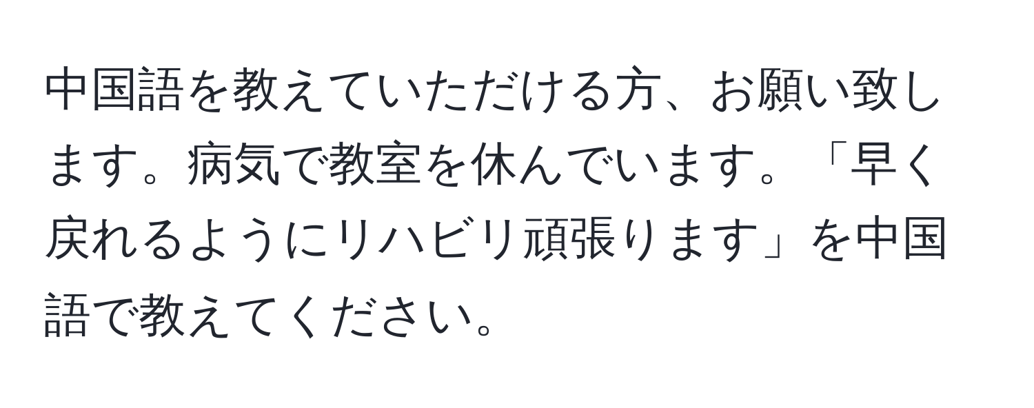 中国語を教えていただける方、お願い致します。病気で教室を休んでいます。「早く戻れるようにリハビリ頑張ります」を中国語で教えてください。