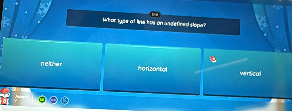 What type of line has an undefined slope?
a
neither horizontal
vertical
Joseph