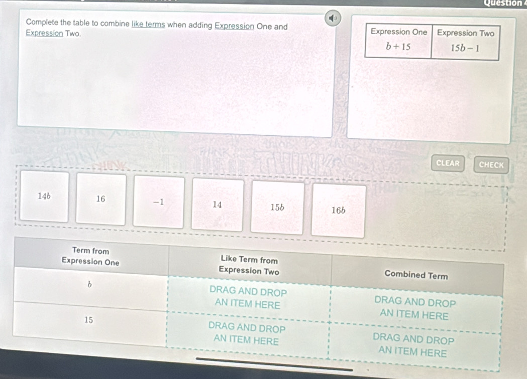 Question
Complete the table to combine like terms when adding Expression One and Expression One
Expression Two. Expression Two
b+15 15b-1
CLEAR CHECK
14b 16 -1 14 156 16b