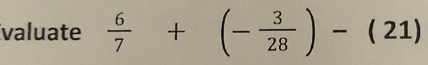 valuate  6/7 +(- 3/28 )-(21)