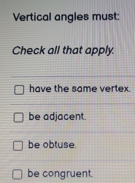 Vertical angles must:
Check all that apply.
have the same vertex.
be adjacent.
be obtuse.
be congruent.