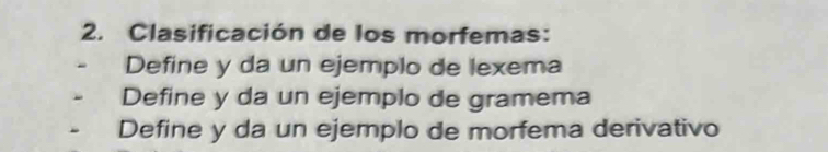 Clasificación de los morfemas: 
Define y da un ejemplo de lexema 
Define y da un ejemplo de gramema 
Define y da un ejemplo de morfema derivativo