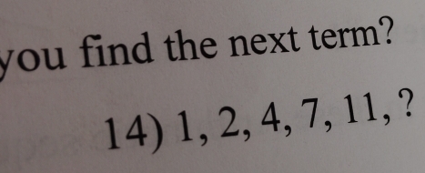 you find the next term? 
14) 1, 2, 4, 7, 11, ?