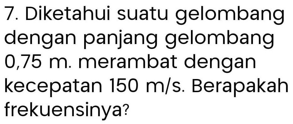 Diketahui suatu gelombang 
dengan panjang gelombang
0,75 m. merambat dengan 
kecepatan 150 m/s. Berapakah 
frekuensinya?