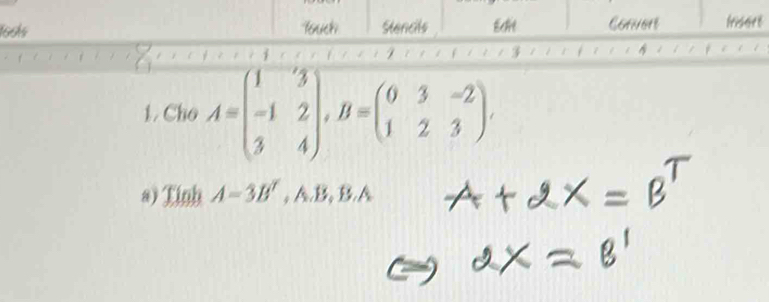 1o9ls Touch Stencils EH Convert frisort 
9 
3 
1 . Cho A=beginpmatrix 1&3 -1&2 3&4endpmatrix , B=beginpmatrix 0&3&-2 1&2&3endpmatrix. 
a) Tinh A=3B' , A. B, B. A