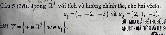 (3d). Trong R^3 với tích vô hướng chính tắc, cho hai véctơ:
u_1=(1,-2,-5) và u_2=(2,1,-1). 
đặt Mua Giải đế thi, đề cư 
Đặt W= w∈ R^3|w∈ u_1. AhusT - Giải tích và đại sĩ