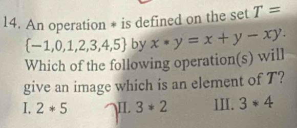 An operation * is defined on the set T=
 -1,0,1,2,3,4,5 by x*y=x+y-xy. 
Which of the following operation(s) will
give an image which is an element of T?
I. 2*5 I 3*2 III. 3*4