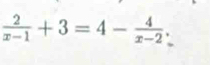  2/x-1 +3=4- 4/x-2 .