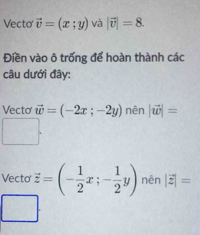 Vecto vector v=(x;y) và |vector v|=8. 
Điền vào ô trống để hoàn thành các 
câu dưới đây: 
Vecto vector w=(-2x;-2y) nên |vector w|=
A^(-1) _□ □  
5(frac 2) 
Vecto vector z=(- 1/2 x;- 1/2 y) nên |vector z|=