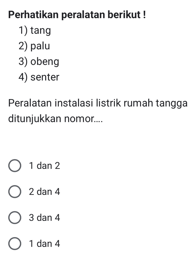 Perhatikan peralatan berikut !
1) tang
2) palu
3) obeng
4) senter
Peralatan instalasi listrik rumah tangga
ditunjukkan nomor....
1 dan 2
2 dan 4
3 dan 4
1 dan 4