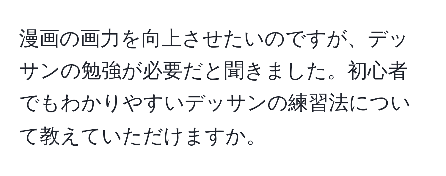 漫画の画力を向上させたいのですが、デッサンの勉強が必要だと聞きました。初心者でもわかりやすいデッサンの練習法について教えていただけますか。