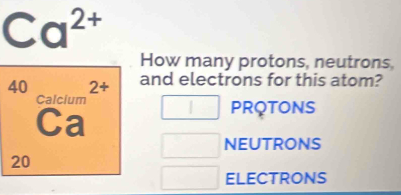 Ca^(2+)
How many protons, neutrons,
and electrons for this atom?
beginarrayr 40_(calclum)^(2+) Caendarray PRQTONS
□ 
NEUTRONS
20
ELECTRONS