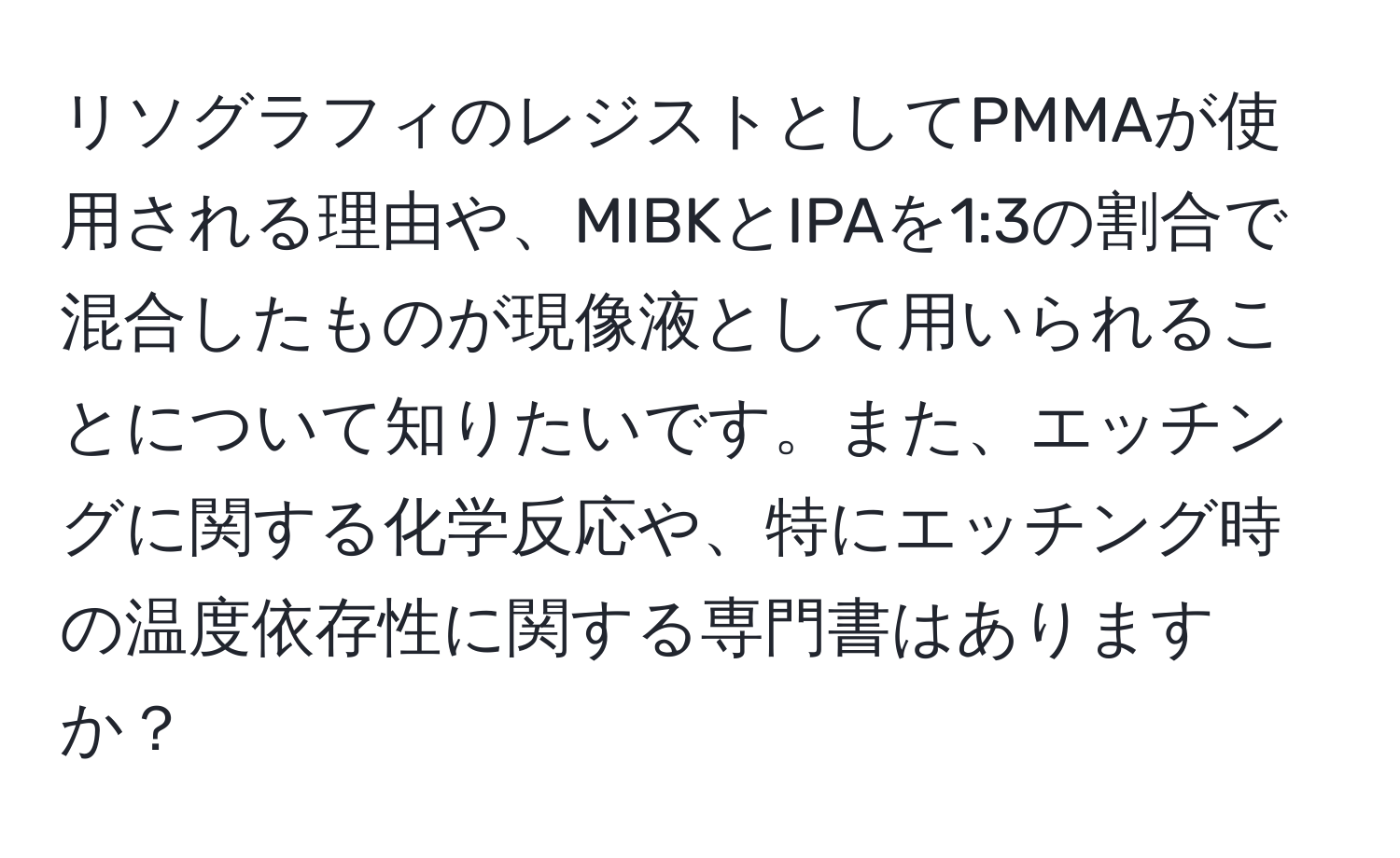 リソグラフィのレジストとしてPMMAが使用される理由や、MIBKとIPAを1:3の割合で混合したものが現像液として用いられることについて知りたいです。また、エッチングに関する化学反応や、特にエッチング時の温度依存性に関する専門書はありますか？