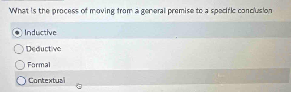 What is the process of moving from a general premise to a specific conclusion
Inductive
Deductive
Formal
Contextual