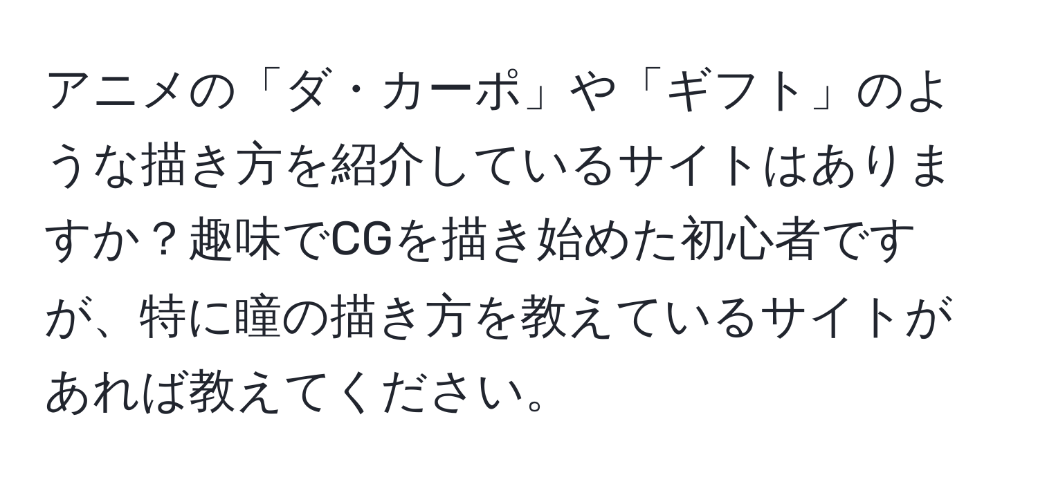 アニメの「ダ・カーポ」や「ギフト」のような描き方を紹介しているサイトはありますか？趣味でCGを描き始めた初心者ですが、特に瞳の描き方を教えているサイトがあれば教えてください。