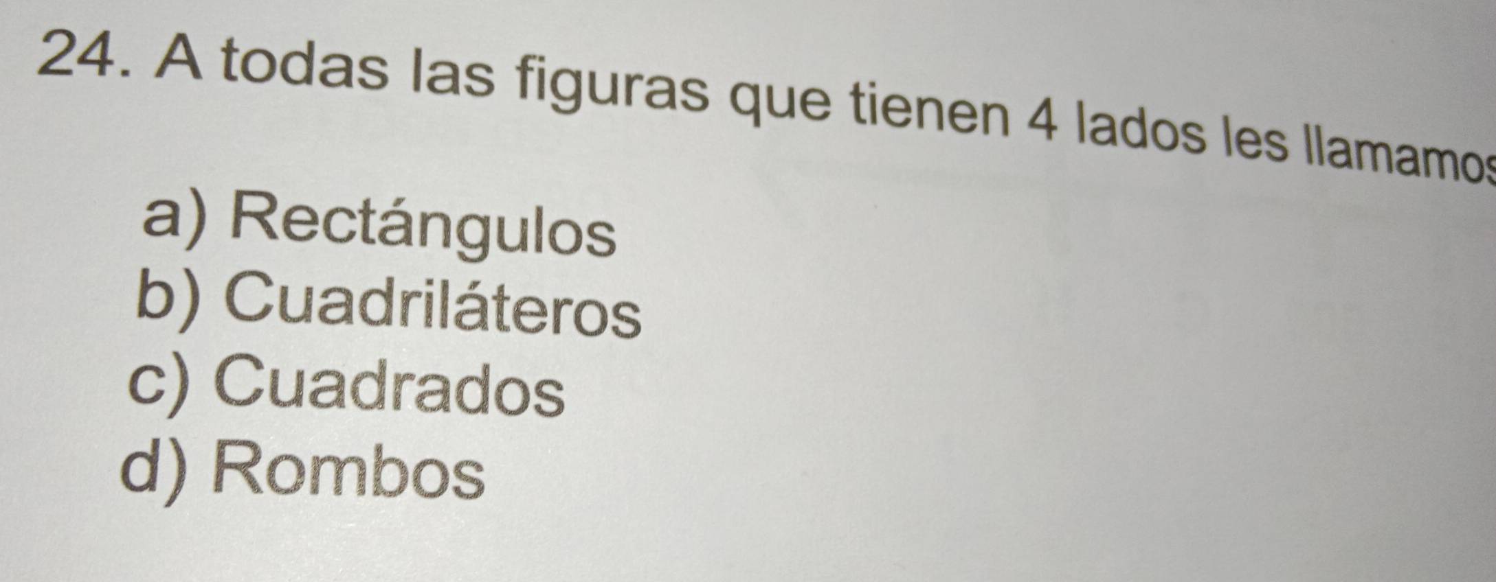 A todas las figuras que tienen 4 lados les llamamo
a) Rectángulos
b) Cuadriláteros
c) Cuadrados
d) Rombos