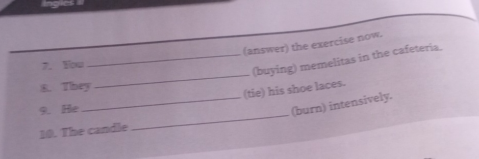 (answer) the exercise now. 
_ 
_(buying) memelitas in the cafeteria. 
7. Yow 
8. They 
(tie) his shoe laces. 
_ 
9. He 
_(burn) intensively. 
10. The candle