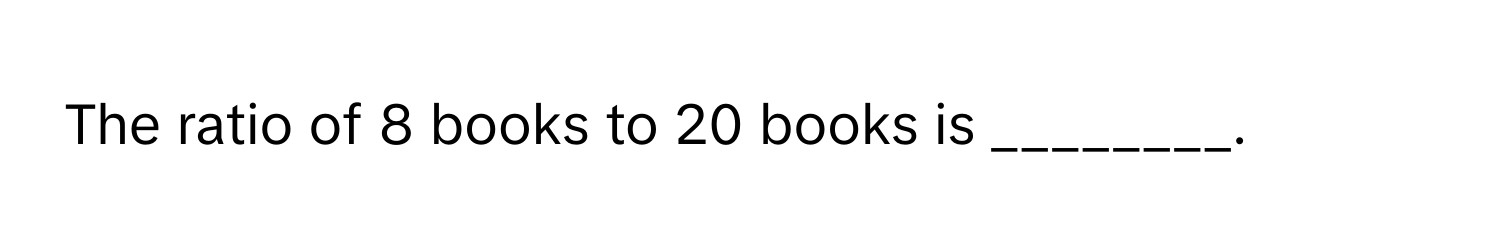 The ratio of 8 books to 20 books is ________.