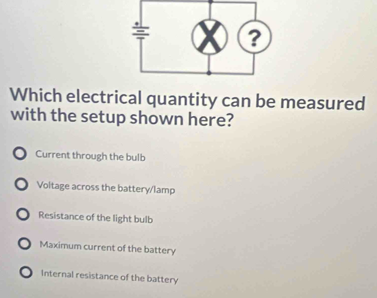 Which electrical quantity can be measured
with the setup shown here?
Current through the bulb
Voltage across the battery/lamp
Resistance of the light bulb
Maximum current of the battery
Internal resistance of the battery