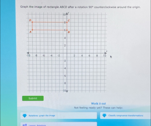 90° counterclockwise around the origin. 
Submit 
Work it out 
Not feeling ready yet? These can help: 
Rotations: graph the image Classify congruence transformations 
Lesson: Rotation