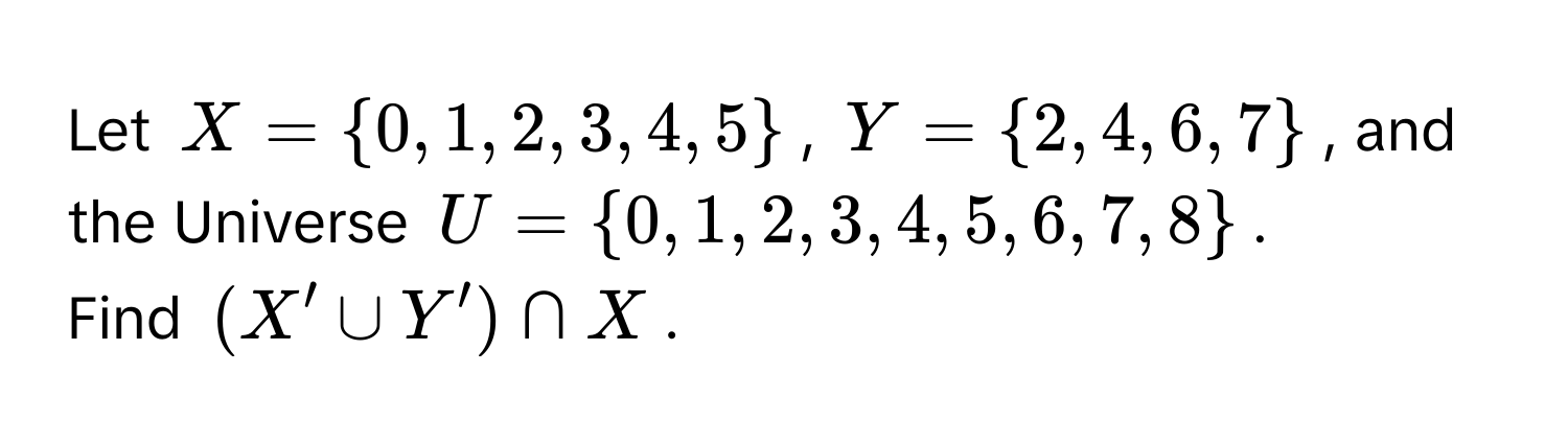 Let $X =  0, 1, 2, 3, 4, 5 $, $Y =  2, 4, 6, 7 $, and the Universe $U =  0, 1, 2, 3, 4, 5, 6, 7, 8 $. 
Find $(X' ∪ Y') ∩ X$.