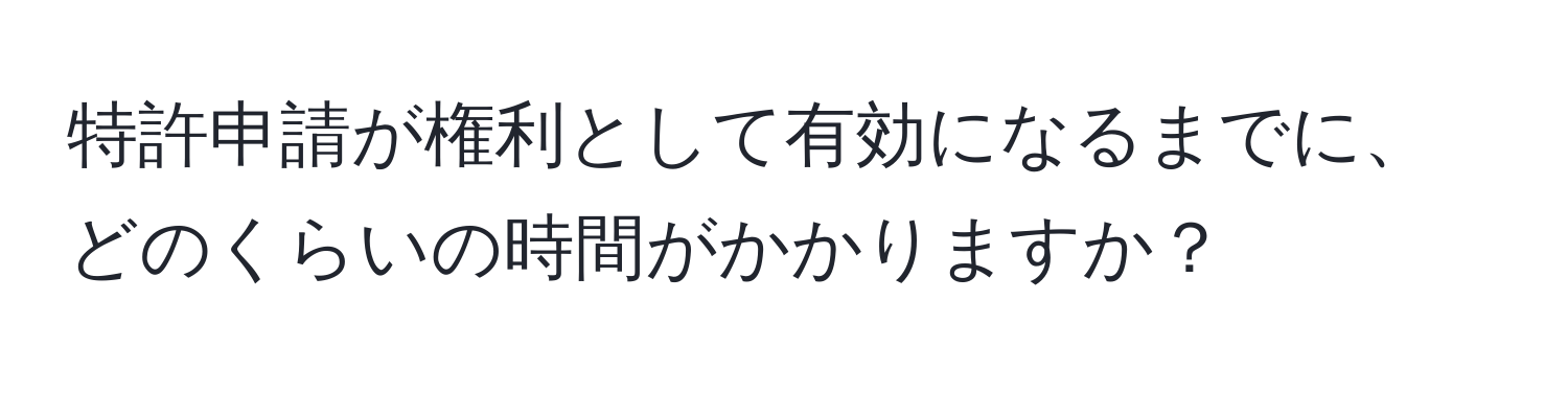 特許申請が権利として有効になるまでに、どのくらいの時間がかかりますか？