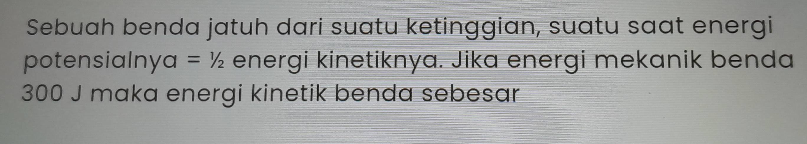 Sebuah benda jatuh dari suatu ketinggian, suatu saat energi 
potensiaIn 1 a=^1 energi kinetiknya. Jika energi mekanik benda
300 J maka energi kinetik benda sebesar