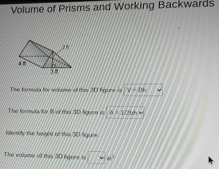 Volume of Prisms and Working Backwards 
The formula for volume of this 3D figure is V=Bh
The formula for B of this 3D figure is A=1/2bh
Identify the height of this 3D figure. 
The volume of this 3D figure is □ m^3