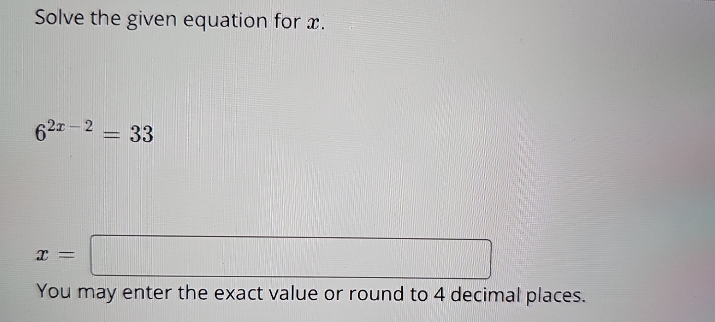 Solve the given equation for x.
6^(2x-2)=33
x=□
You may enter the exact value or round to 4 decimal places.