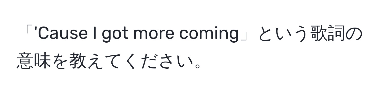 「'Cause I got more coming」という歌詞の意味を教えてください。