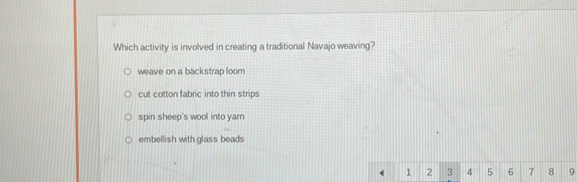 Which activity is involved in creating a traditional Navajo weaving?
weave on a backstrap loom
cut cotton fabric into thin strips
spin sheep's wool into yarn
embellish with glass beads
1 2 3 4 5 6 7 8 9