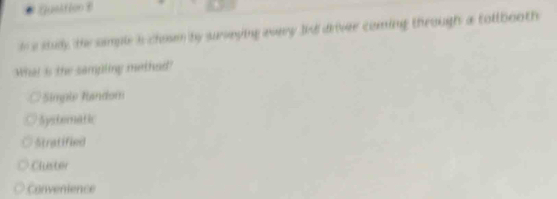 a study, the sample is chosm by surseying avery Jid driver coming through a tollbooth
What is the sampling methed?
Simple Random
Systematic
Stratified
Cluster
Convenience