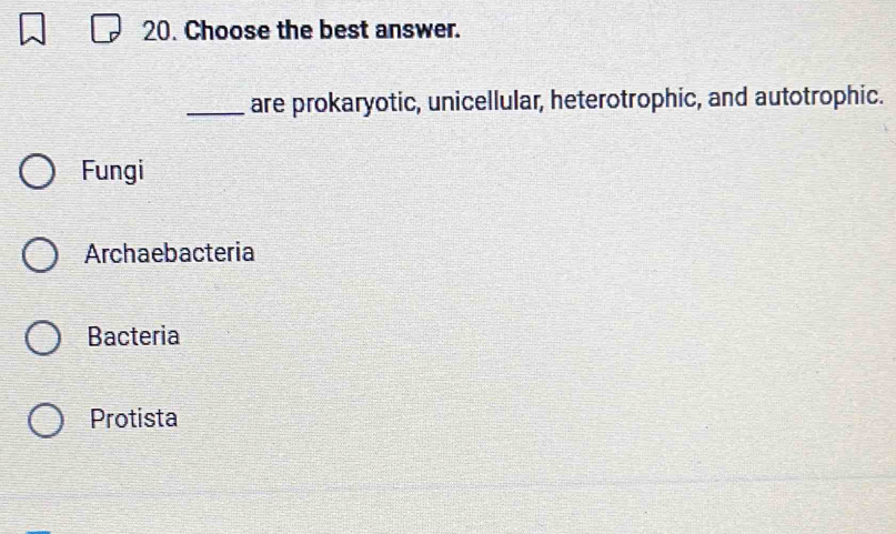 Choose the best answer.
_are prokaryotic, unicellular, heterotrophic, and autotrophic.
Fungi
Archaebacteria
Bacteria
Protista