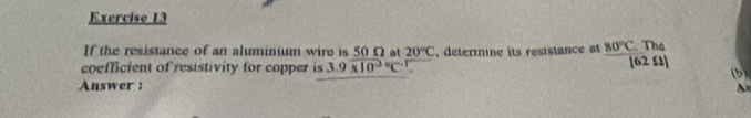 If the resistance of an aluminium wire is 50Ω at 20°C The 
coefficient of resistivity for copper is 3.9overline * 10^(-3C^-1) , determine its resistance at 80°C [62 Ω] (b) 
Answer : 
A