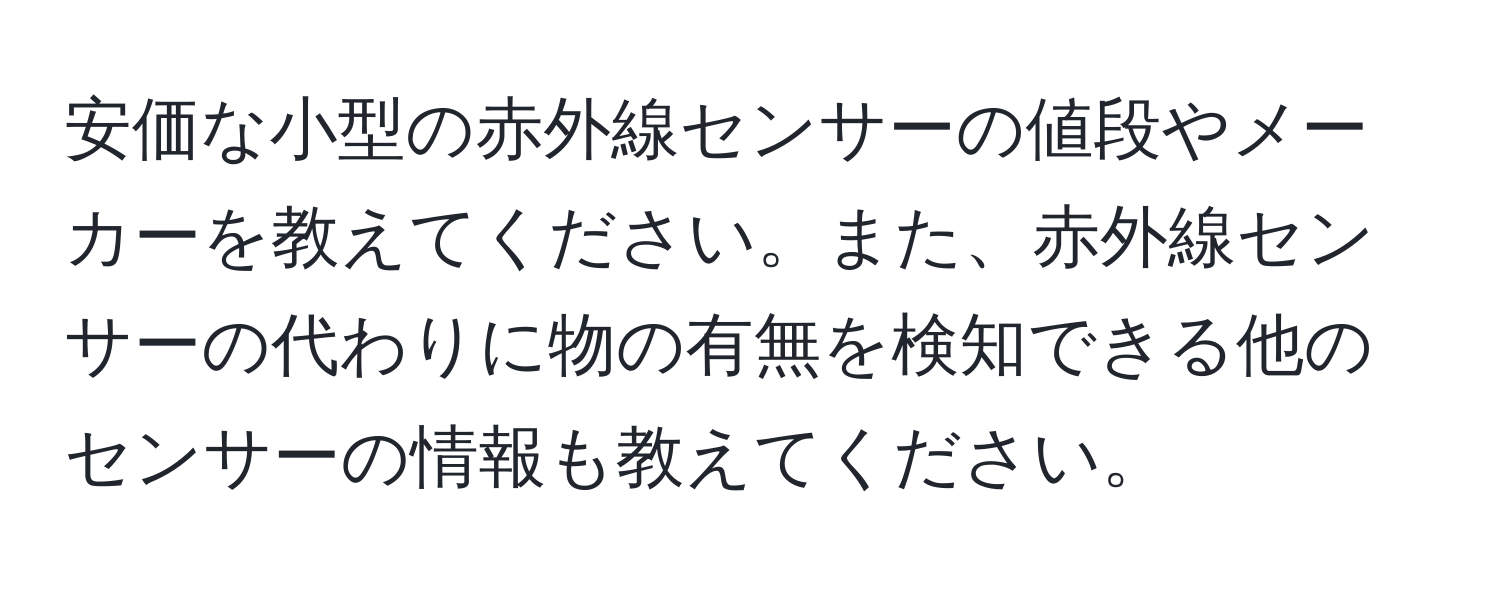 安価な小型の赤外線センサーの値段やメーカーを教えてください。また、赤外線センサーの代わりに物の有無を検知できる他のセンサーの情報も教えてください。