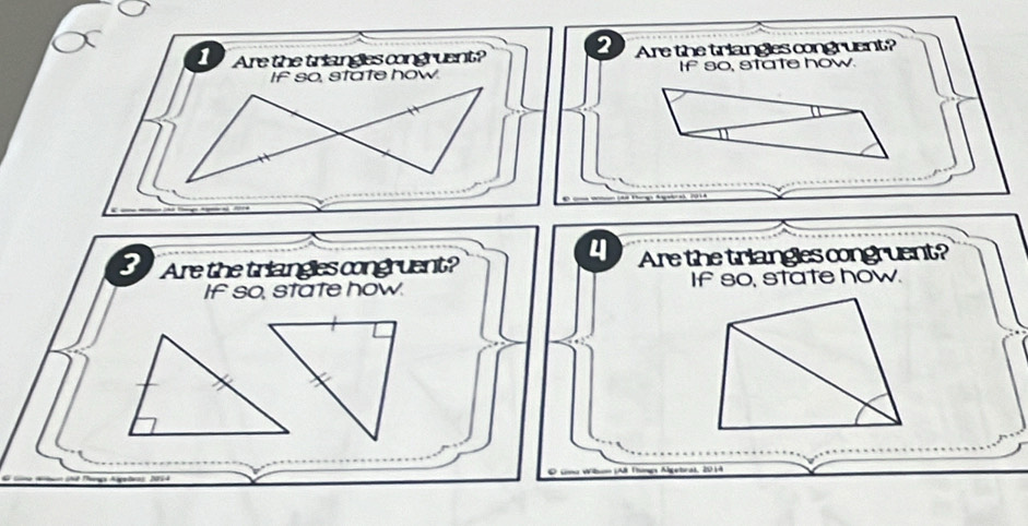 Are the triangles congruent? 2 Are the triangles congruent? 
If so, state how. If so, state how. 
4 
3 I Are the triangles congruent? Are the triangles congruent? 
If so, state how. If so, state how.